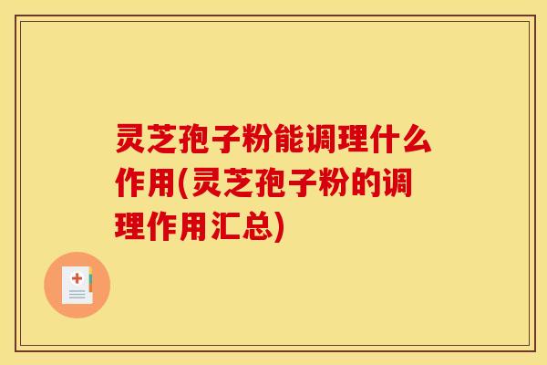 灵芝孢子粉能调理什么作用(灵芝孢子粉的调理作用汇总)