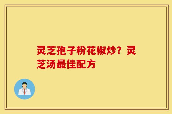 灵芝孢子粉花椒炒？灵芝汤最佳配方