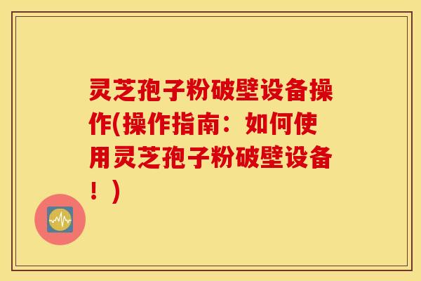 灵芝孢子粉破壁设备操作(操作指南：如何使用灵芝孢子粉破壁设备！)