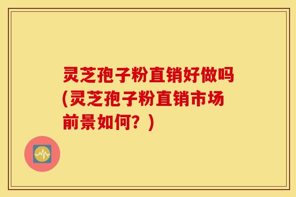 灵芝孢子粉直销好做吗(灵芝孢子粉直销市场前景如何？)