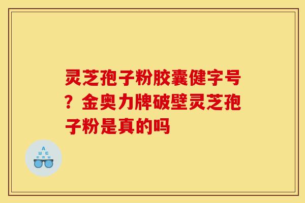 灵芝孢子粉胶囊健字号？金奥力牌破壁灵芝孢子粉是真的吗