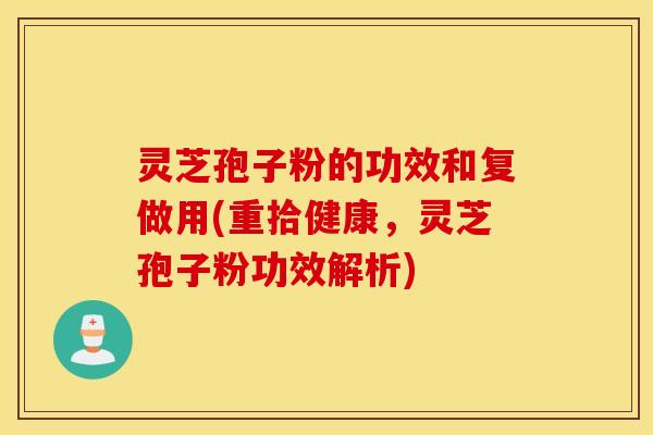 灵芝孢子粉的功效和复做用(重拾健康，灵芝孢子粉功效解析)