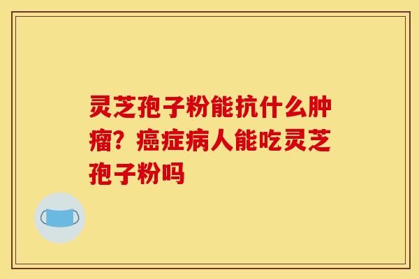 灵芝孢子粉能抗什么肿瘤？癌症病人能吃灵芝孢子粉吗