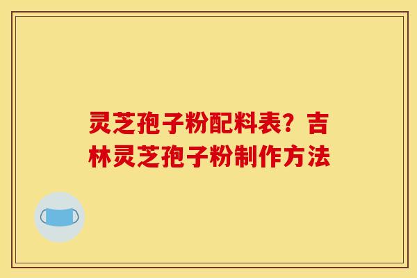 灵芝孢子粉配料表？吉林灵芝孢子粉制作方法