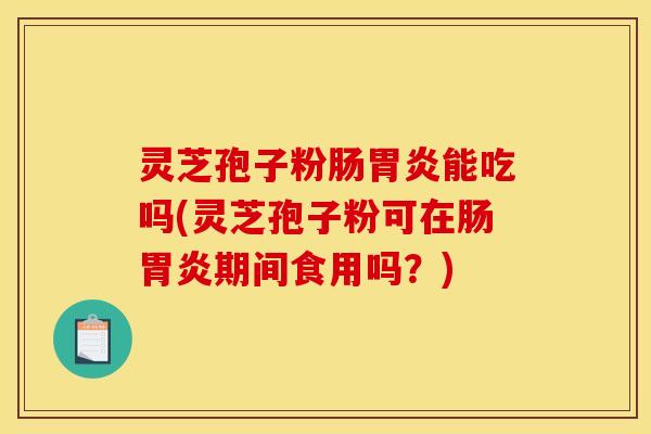 灵芝孢子粉肠胃炎能吃吗(灵芝孢子粉可在肠胃炎期间食用吗？)
