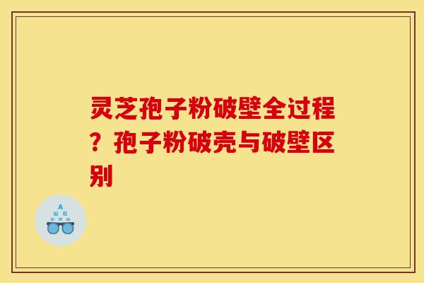 灵芝孢子粉破壁全过程？孢子粉破壳与破壁区别