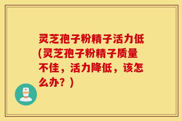 灵芝孢子粉精子活力低(灵芝孢子粉精子质量不佳，活力降低，该怎么办？)