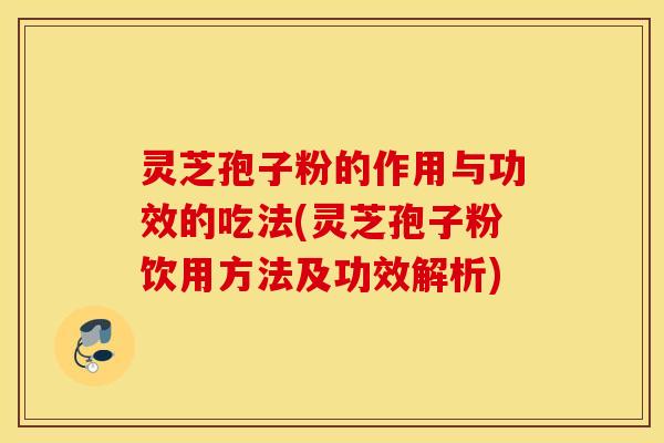 灵芝孢子粉的作用与功效的吃法(灵芝孢子粉饮用方法及功效解析)