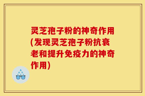 灵芝孢子粉的神奇作用(发现灵芝孢子粉抗衰老和提升免疫力的神奇作用)