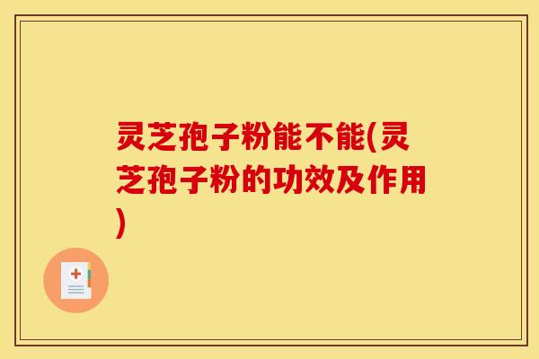 灵芝孢子粉能不能(灵芝孢子粉的功效及作用)