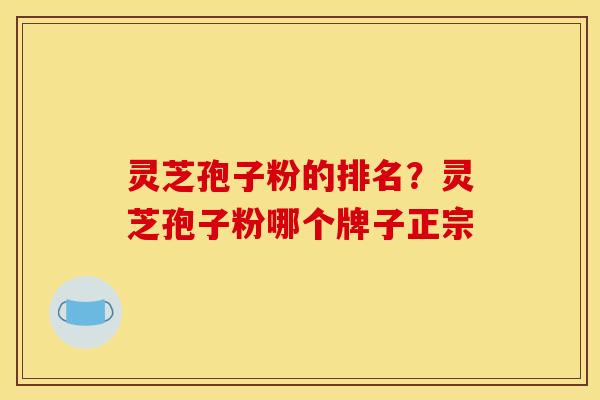 灵芝孢子粉的排名？灵芝孢子粉哪个牌子正宗