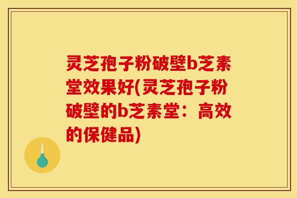 灵芝孢子粉破壁b芝素堂效果好(灵芝孢子粉破壁的b芝素堂：高效的保健品)