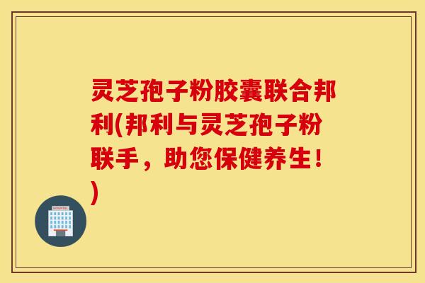 灵芝孢子粉胶囊联合邦利(邦利与灵芝孢子粉联手，助您保健养生！)