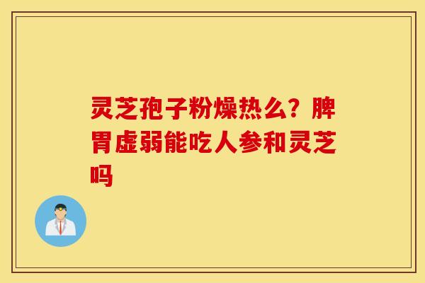 灵芝孢子粉燥热么？脾胃虚弱能吃人参和灵芝吗