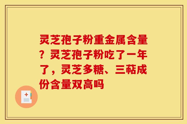 灵芝孢子粉重金属含量？灵芝孢子粉吃了一年了，灵芝多糖、三萜成份含量双高吗
