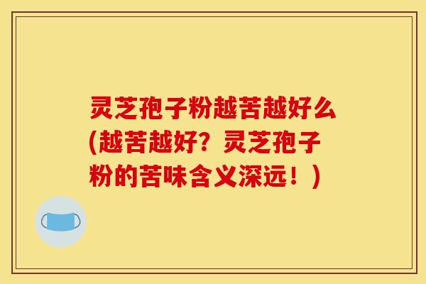 灵芝孢子粉越苦越好么(越苦越好？灵芝孢子粉的苦味含义深远！)