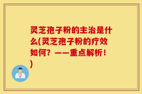 灵芝孢子粉的主治是什么(灵芝孢子粉的疗效如何？——重点解析！)