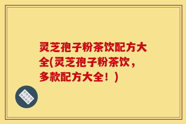 灵芝孢子粉茶饮配方大全(灵芝孢子粉茶饮，多款配方大全！)