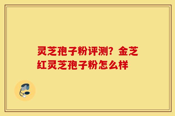 灵芝孢子粉评测？金芝红灵芝孢子粉怎么样