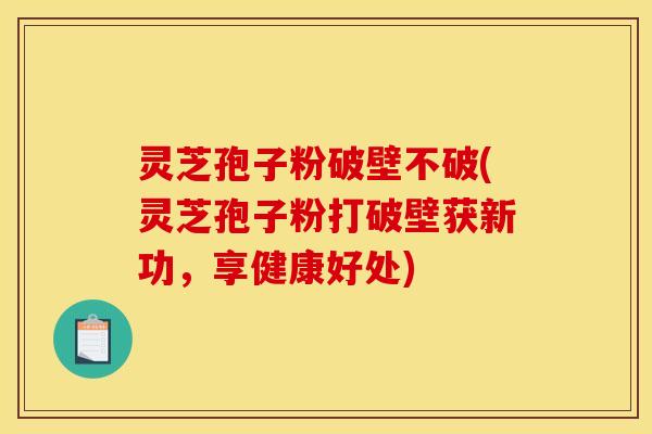 灵芝孢子粉破壁不破(灵芝孢子粉打破壁获新功，享健康好处)