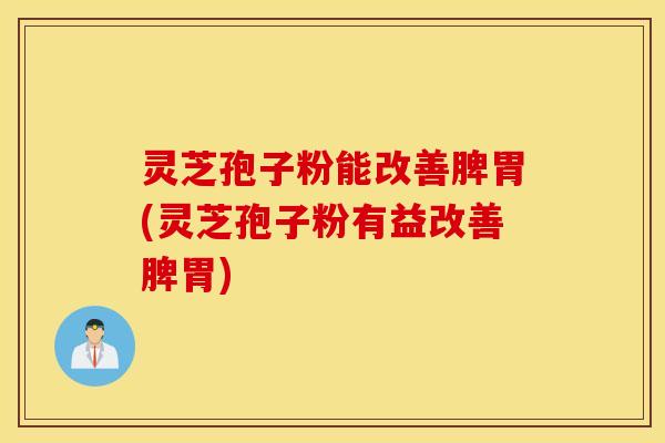 灵芝孢子粉能改善脾胃(灵芝孢子粉有益改善脾胃)