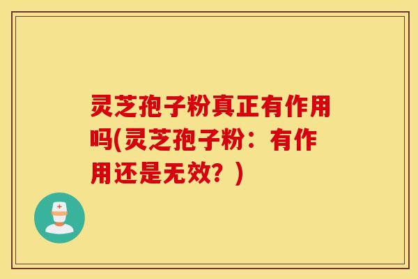 灵芝孢子粉真正有作用吗(灵芝孢子粉：有作用还是无效？)