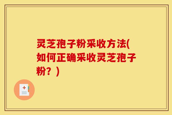 灵芝孢子粉采收方法(如何正确采收灵芝孢子粉？)