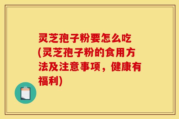 灵芝孢子粉要怎么吃 (灵芝孢子粉的食用方法及注意事项，健康有福利)
