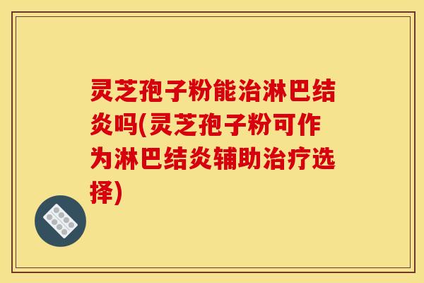 灵芝孢子粉能治淋巴结炎吗(灵芝孢子粉可作为淋巴结炎辅助治疗选择)