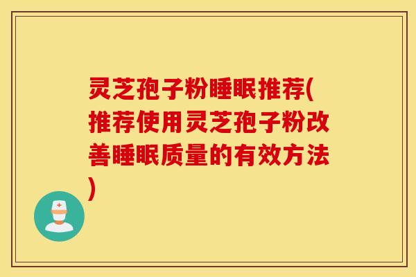 灵芝孢子粉睡眠推荐(推荐使用灵芝孢子粉改善睡眠质量的有效方法)