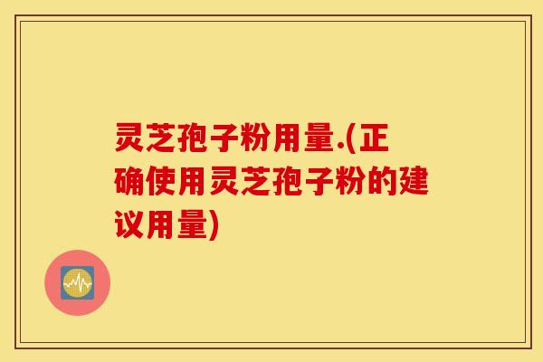 灵芝孢子粉用量.(正确使用灵芝孢子粉的建议用量)