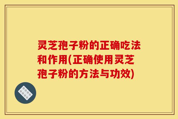灵芝孢子粉的正确吃法和作用(正确使用灵芝孢子粉的方法与功效)