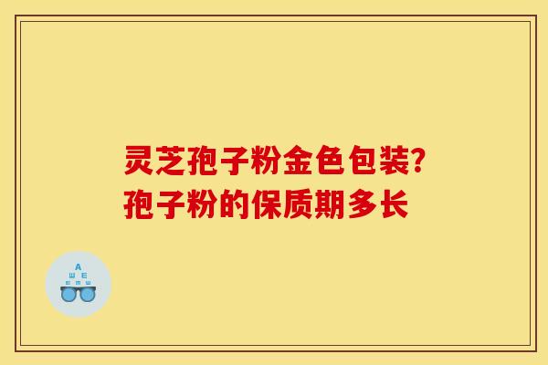 灵芝孢子粉金色包装？孢子粉的保质期多长