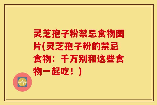 灵芝孢子粉禁忌食物图片(灵芝孢子粉的禁忌食物：千万别和这些食物一起吃！)