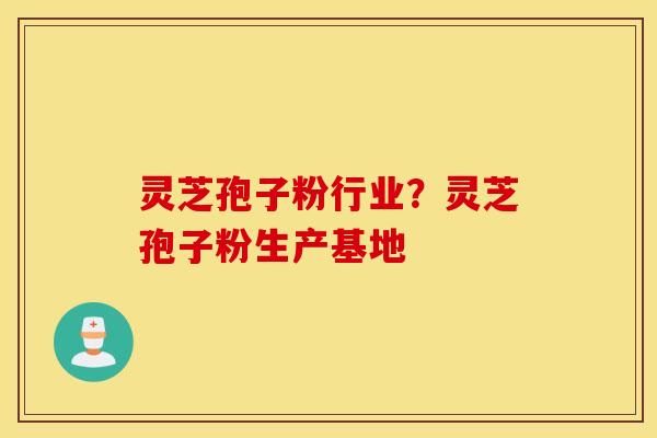 灵芝孢子粉行业？灵芝孢子粉生产基地