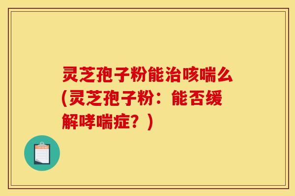灵芝孢子粉能治咳喘么(灵芝孢子粉：能否缓解哮喘症？)