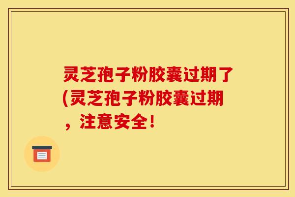 灵芝孢子粉胶囊过期了(灵芝孢子粉胶囊过期，注意安全！