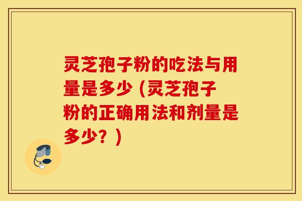 灵芝孢子粉的吃法与用量是多少 (灵芝孢子粉的正确用法和剂量是多少？)