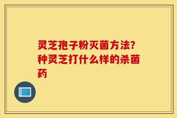灵芝孢子粉灭菌方法？种灵芝打什么样的杀菌药