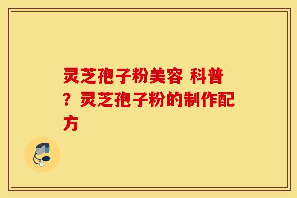 灵芝孢子粉美容 科普？灵芝孢子粉的制作配方