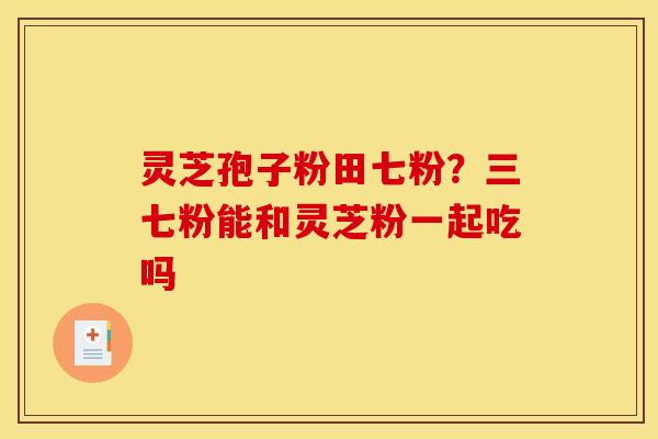 灵芝孢子粉田七粉？三七粉能和灵芝粉一起吃吗