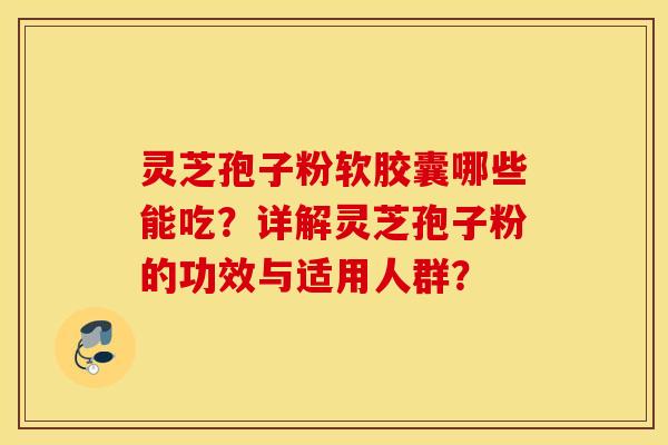 灵芝孢子粉软胶囊哪些能吃？详解灵芝孢子粉的功效与适用人群？