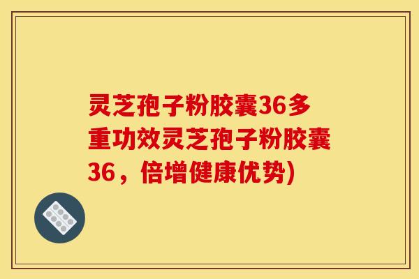 灵芝孢子粉胶囊36多重功效灵芝孢子粉胶囊36，倍增健康优势)