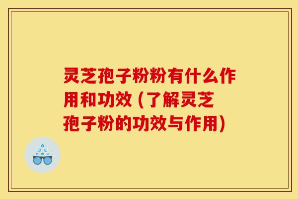 灵芝孢子粉粉有什么作用和功效 (了解灵芝孢子粉的功效与作用)