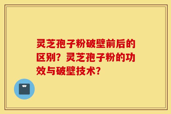 灵芝孢子粉破壁前后的区别？灵芝孢子粉的功效与破壁技术？
