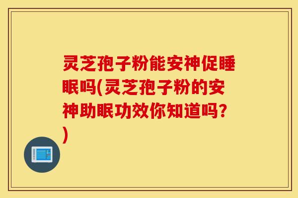 灵芝孢子粉能安神促睡眠吗(灵芝孢子粉的安神助眠功效你知道吗？)