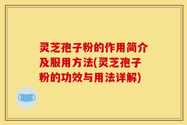 灵芝孢子粉的作用简介及服用方法(灵芝孢子粉的功效与用法详解)