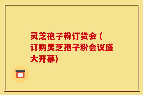 灵芝孢子粉订货会 (订购灵芝孢子粉会议盛大开幕)