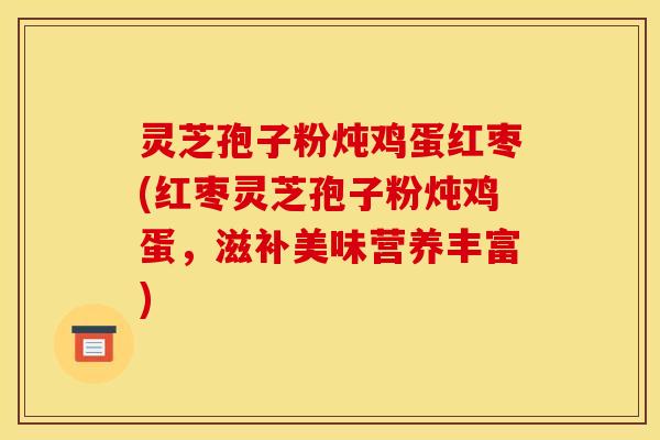 灵芝孢子粉炖鸡蛋红枣(红枣灵芝孢子粉炖鸡蛋，滋补美味营养丰富)