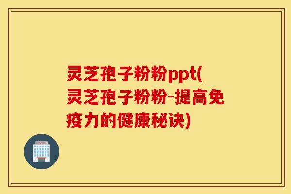 灵芝孢子粉粉ppt(灵芝孢子粉粉-提高免疫力的健康秘诀)